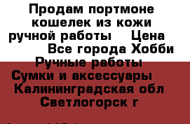 Продам портмоне-кошелек из кожи,ручной работы. › Цена ­ 4 500 - Все города Хобби. Ручные работы » Сумки и аксессуары   . Калининградская обл.,Светлогорск г.